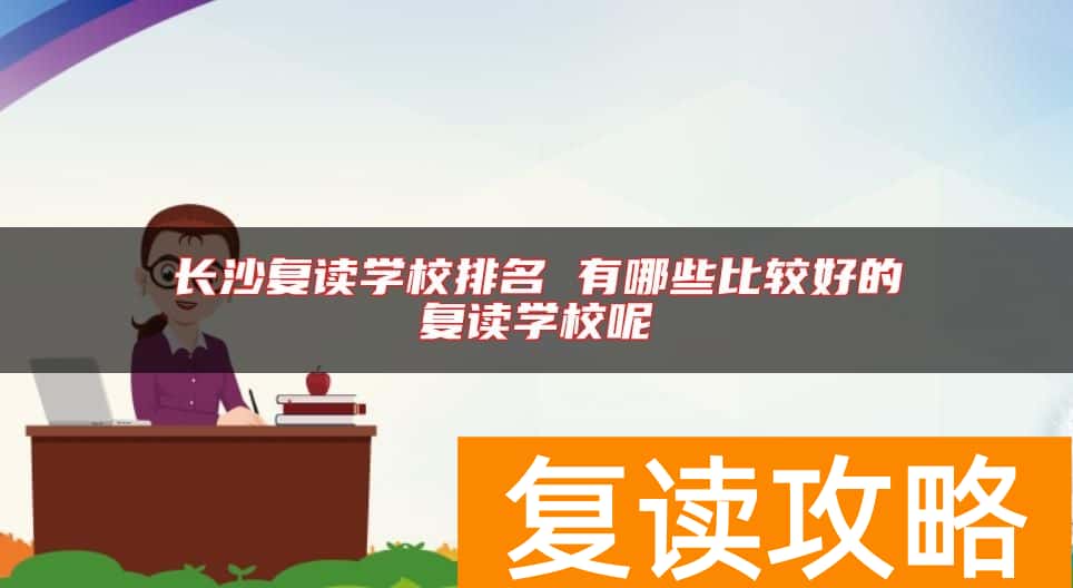 长沙复读学校排名 有哪些比较好的复读学校呢