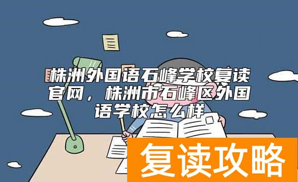 株洲外国语石峰学校复读官网，株洲市石峰区外国语学校怎么样