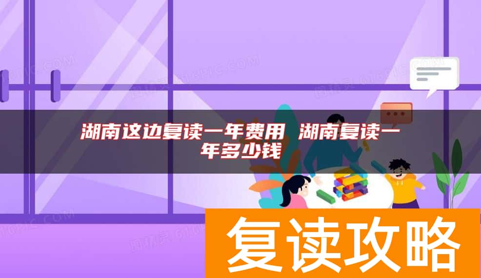 湖南这边复读一年费用 湖南复读一年多少钱